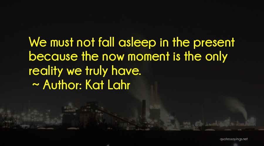 Kat Lahr Quotes: We Must Not Fall Asleep In The Present Because The Now Moment Is The Only Reality We Truly Have.
