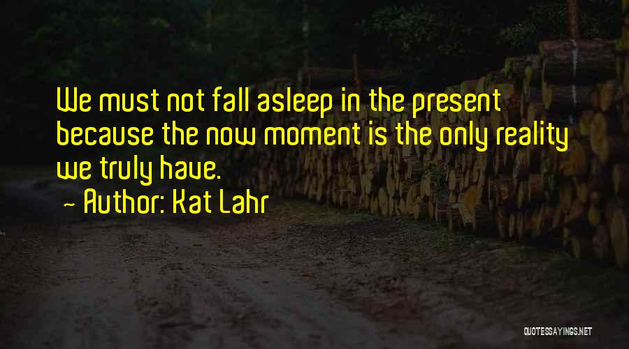 Kat Lahr Quotes: We Must Not Fall Asleep In The Present Because The Now Moment Is The Only Reality We Truly Have.