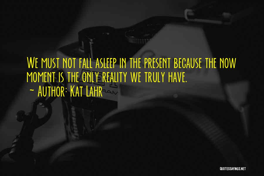 Kat Lahr Quotes: We Must Not Fall Asleep In The Present Because The Now Moment Is The Only Reality We Truly Have.
