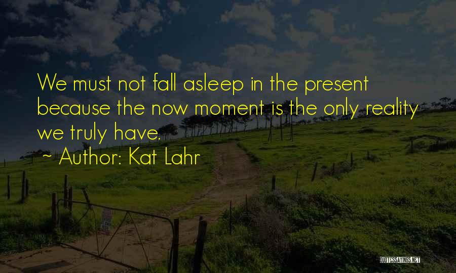 Kat Lahr Quotes: We Must Not Fall Asleep In The Present Because The Now Moment Is The Only Reality We Truly Have.