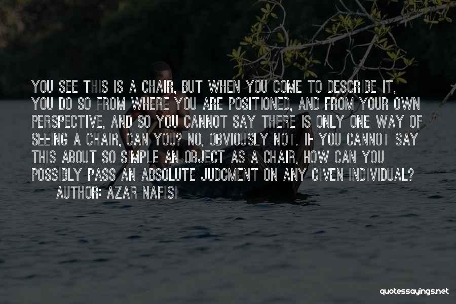 Azar Nafisi Quotes: You See This Is A Chair, But When You Come To Describe It, You Do So From Where You Are
