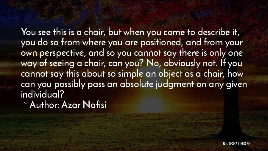 Azar Nafisi Quotes: You See This Is A Chair, But When You Come To Describe It, You Do So From Where You Are