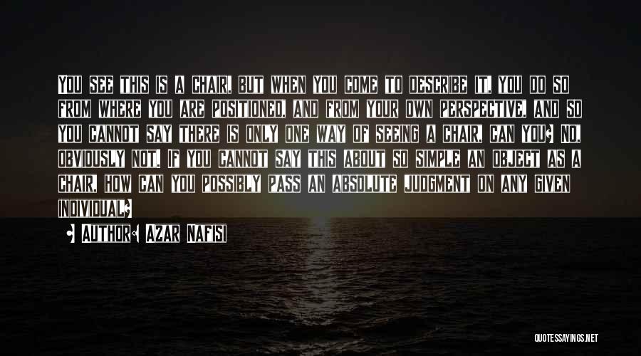Azar Nafisi Quotes: You See This Is A Chair, But When You Come To Describe It, You Do So From Where You Are