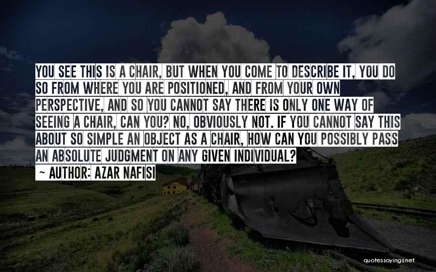 Azar Nafisi Quotes: You See This Is A Chair, But When You Come To Describe It, You Do So From Where You Are
