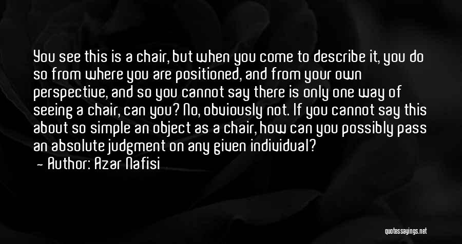 Azar Nafisi Quotes: You See This Is A Chair, But When You Come To Describe It, You Do So From Where You Are