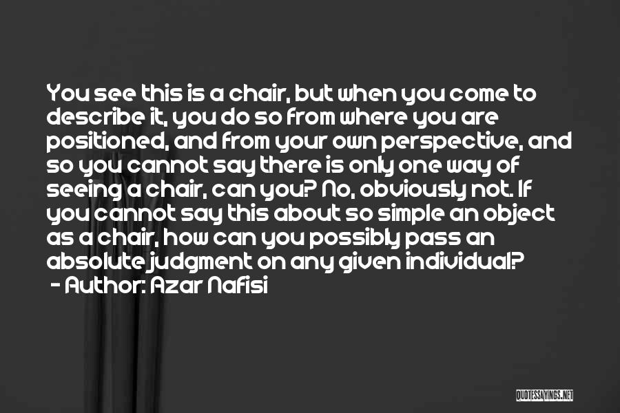 Azar Nafisi Quotes: You See This Is A Chair, But When You Come To Describe It, You Do So From Where You Are