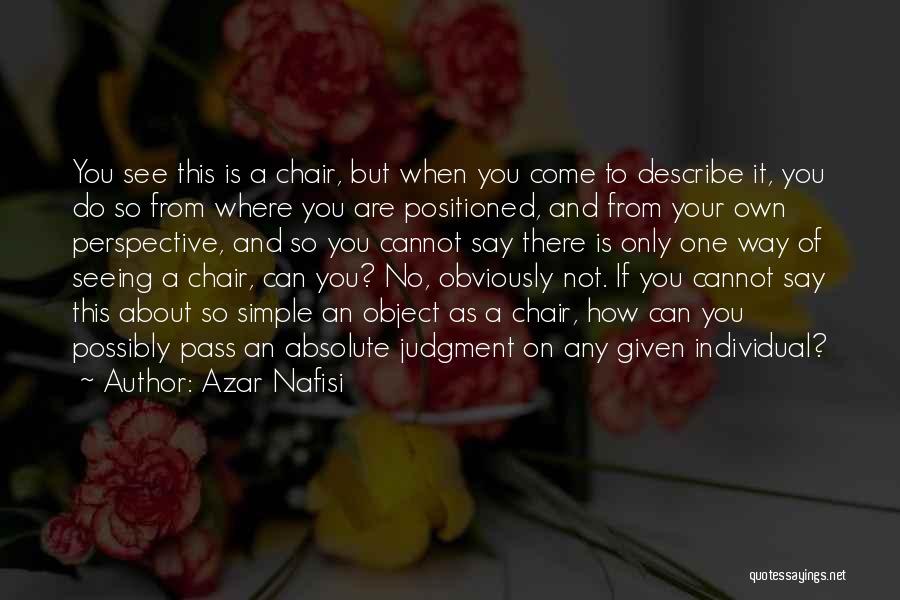 Azar Nafisi Quotes: You See This Is A Chair, But When You Come To Describe It, You Do So From Where You Are