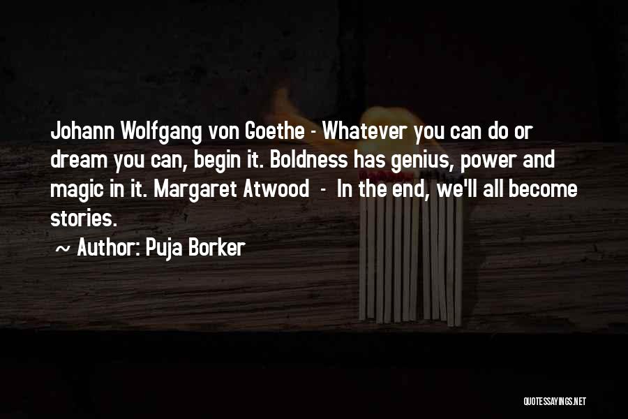 Puja Borker Quotes: Johann Wolfgang Von Goethe - Whatever You Can Do Or Dream You Can, Begin It. Boldness Has Genius, Power And