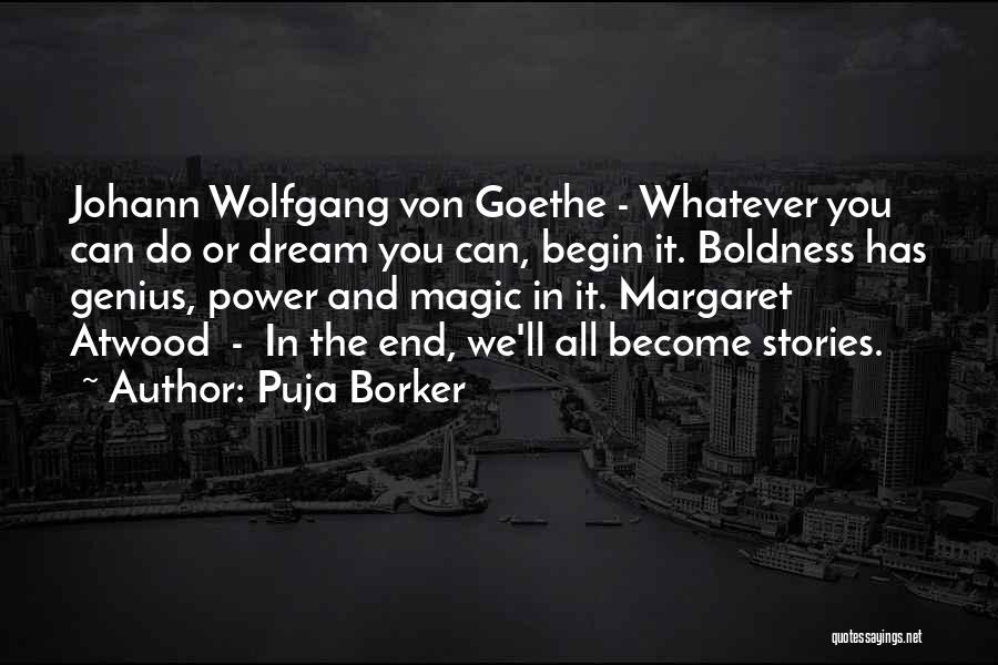 Puja Borker Quotes: Johann Wolfgang Von Goethe - Whatever You Can Do Or Dream You Can, Begin It. Boldness Has Genius, Power And