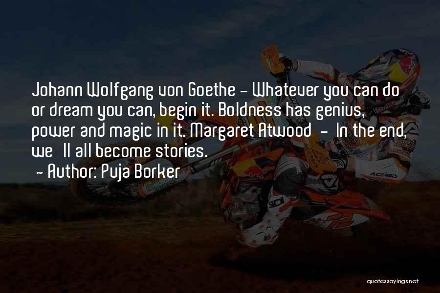 Puja Borker Quotes: Johann Wolfgang Von Goethe - Whatever You Can Do Or Dream You Can, Begin It. Boldness Has Genius, Power And