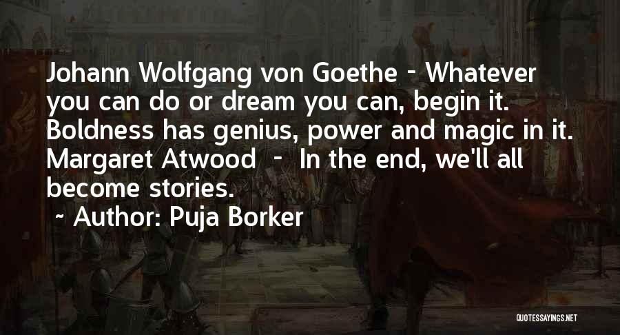 Puja Borker Quotes: Johann Wolfgang Von Goethe - Whatever You Can Do Or Dream You Can, Begin It. Boldness Has Genius, Power And