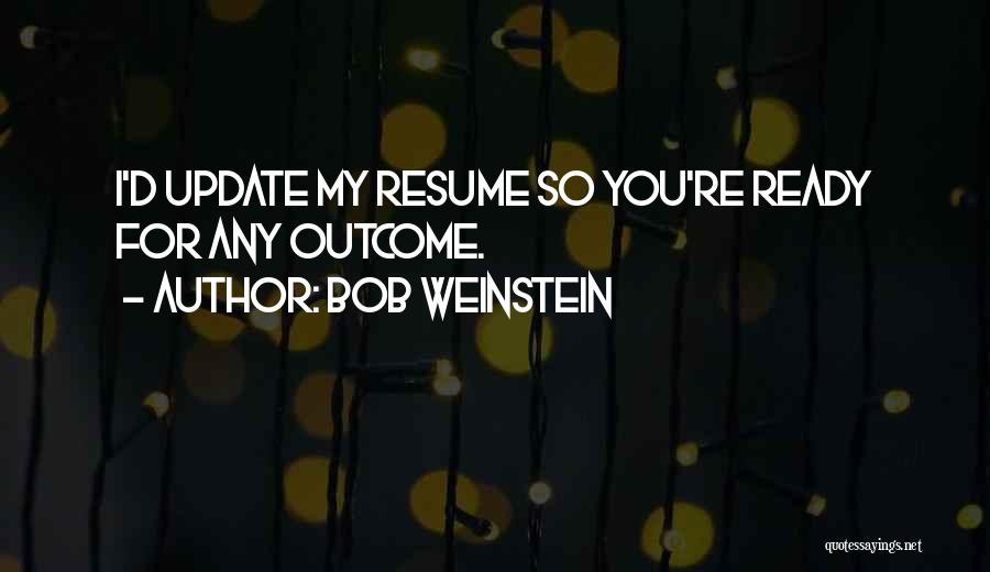 Bob Weinstein Quotes: I'd Update My Resume So You're Ready For Any Outcome.