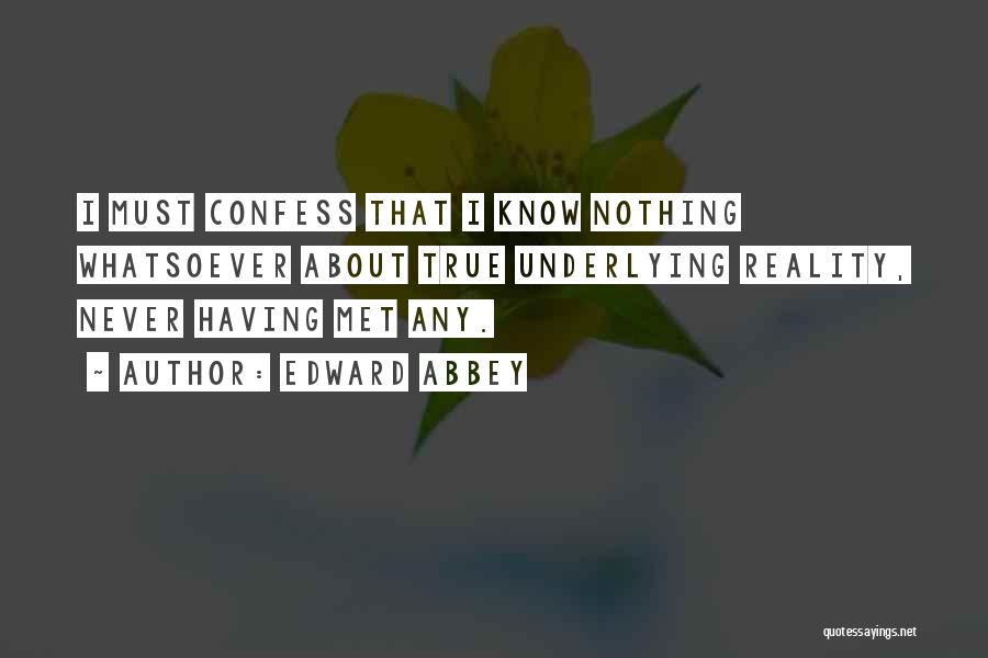 Edward Abbey Quotes: I Must Confess That I Know Nothing Whatsoever About True Underlying Reality, Never Having Met Any.