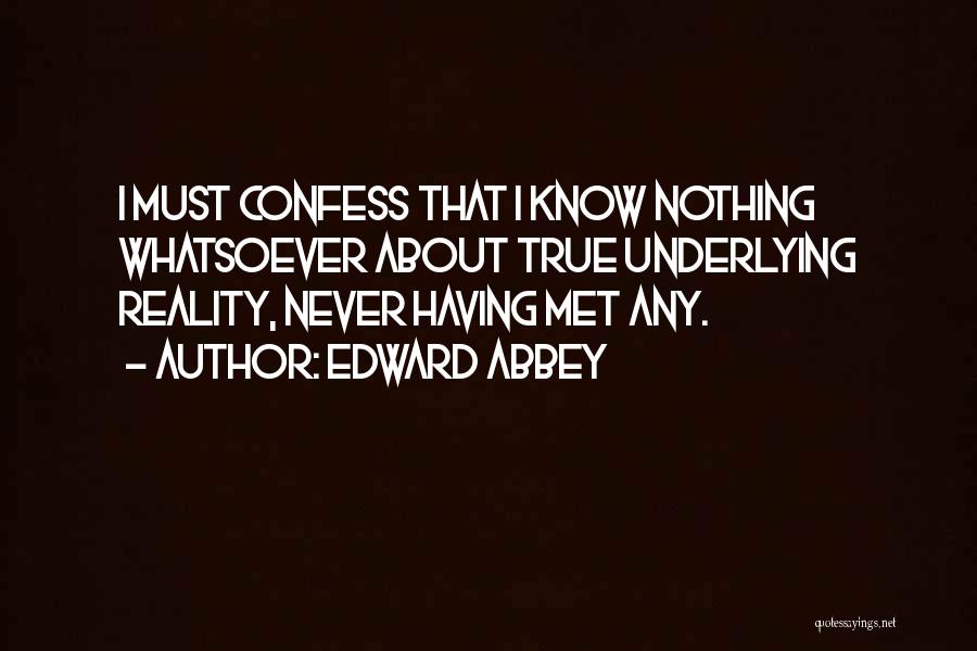 Edward Abbey Quotes: I Must Confess That I Know Nothing Whatsoever About True Underlying Reality, Never Having Met Any.