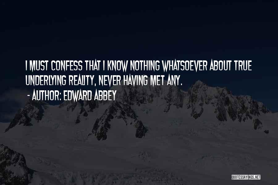 Edward Abbey Quotes: I Must Confess That I Know Nothing Whatsoever About True Underlying Reality, Never Having Met Any.