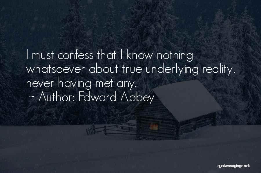 Edward Abbey Quotes: I Must Confess That I Know Nothing Whatsoever About True Underlying Reality, Never Having Met Any.