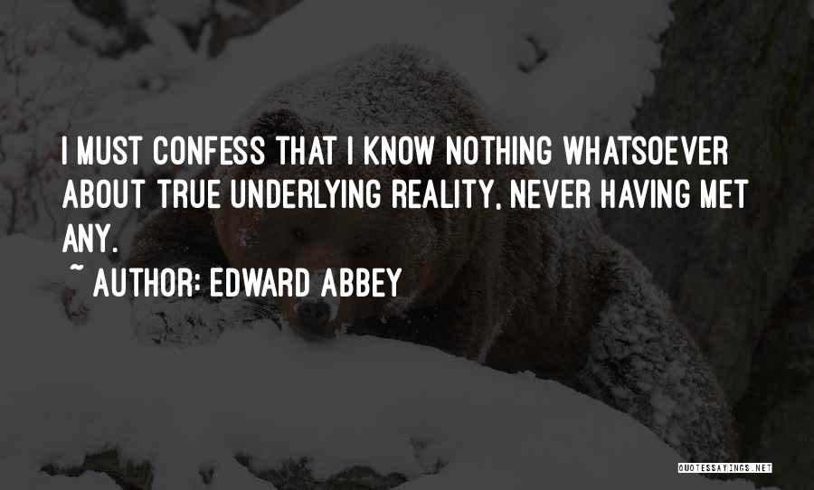 Edward Abbey Quotes: I Must Confess That I Know Nothing Whatsoever About True Underlying Reality, Never Having Met Any.