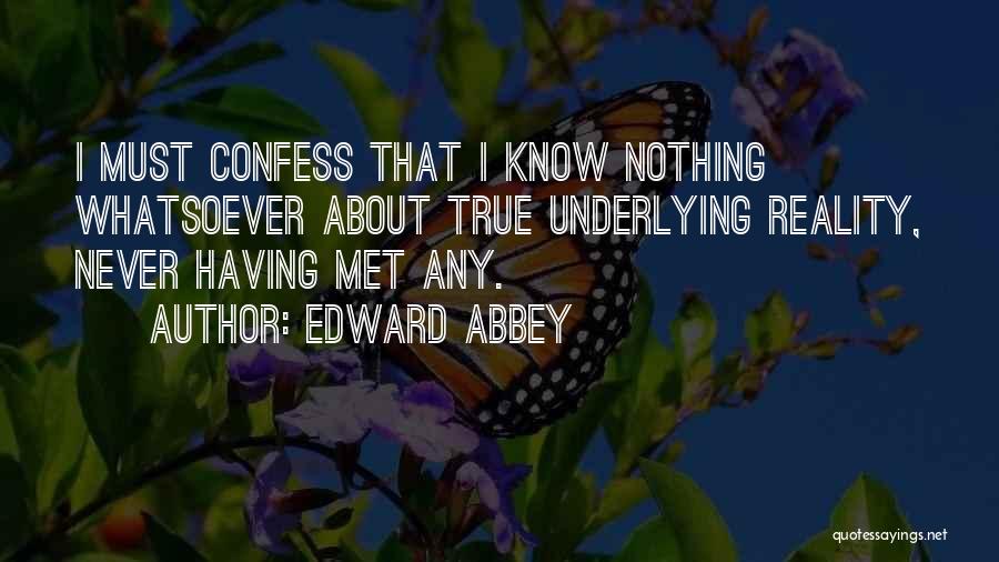 Edward Abbey Quotes: I Must Confess That I Know Nothing Whatsoever About True Underlying Reality, Never Having Met Any.