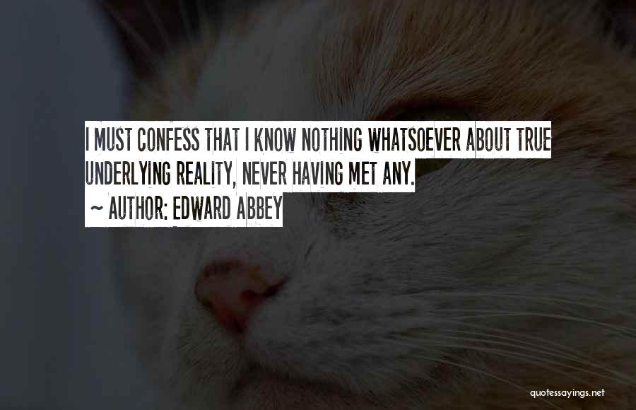 Edward Abbey Quotes: I Must Confess That I Know Nothing Whatsoever About True Underlying Reality, Never Having Met Any.