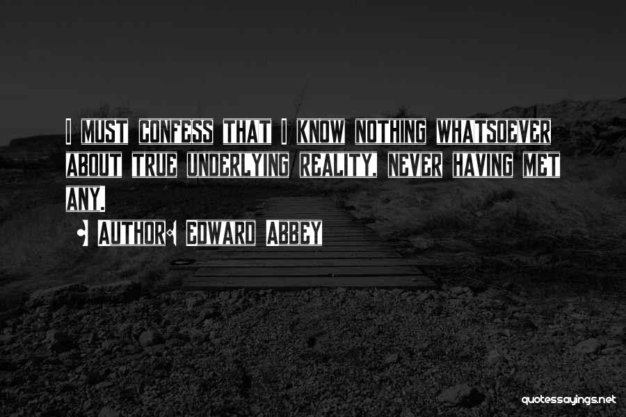 Edward Abbey Quotes: I Must Confess That I Know Nothing Whatsoever About True Underlying Reality, Never Having Met Any.