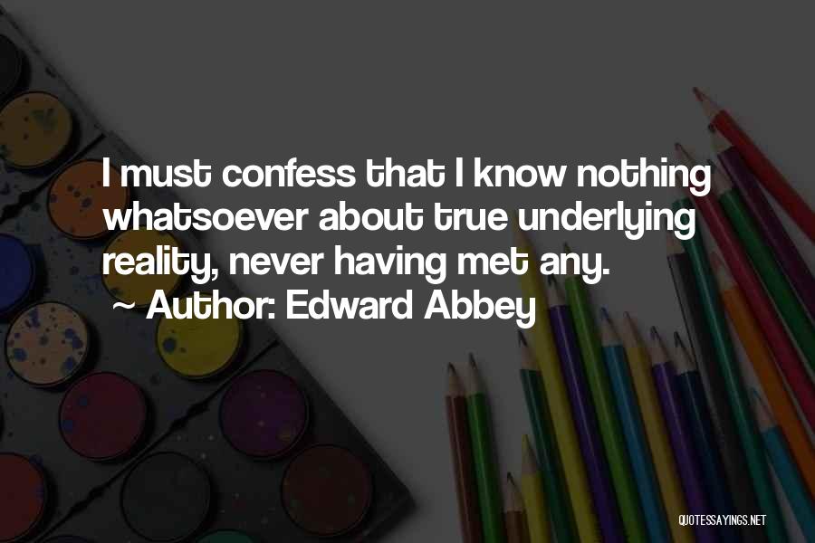 Edward Abbey Quotes: I Must Confess That I Know Nothing Whatsoever About True Underlying Reality, Never Having Met Any.