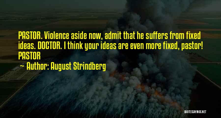 August Strindberg Quotes: Pastor. Violence Aside Now, Admit That He Suffers From Fixed Ideas. Doctor. I Think Your Ideas Are Even More Fixed,
