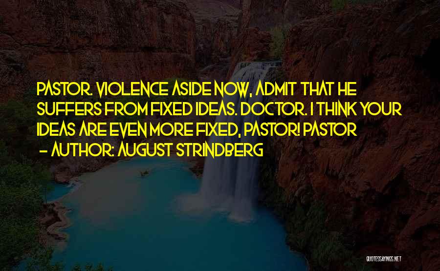 August Strindberg Quotes: Pastor. Violence Aside Now, Admit That He Suffers From Fixed Ideas. Doctor. I Think Your Ideas Are Even More Fixed,