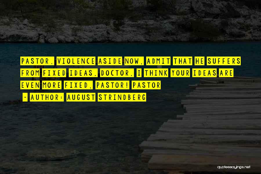August Strindberg Quotes: Pastor. Violence Aside Now, Admit That He Suffers From Fixed Ideas. Doctor. I Think Your Ideas Are Even More Fixed,