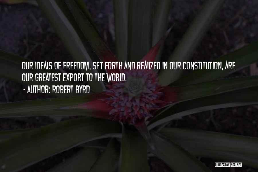 Robert Byrd Quotes: Our Ideals Of Freedom, Set Forth And Realized In Our Constitution, Are Our Greatest Export To The World.