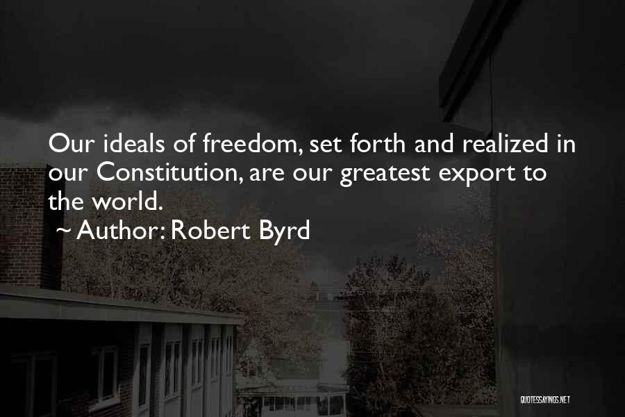 Robert Byrd Quotes: Our Ideals Of Freedom, Set Forth And Realized In Our Constitution, Are Our Greatest Export To The World.