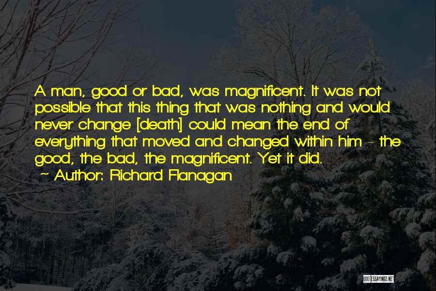 Richard Flanagan Quotes: A Man, Good Or Bad, Was Magnificent. It Was Not Possible That This Thing That Was Nothing And Would Never