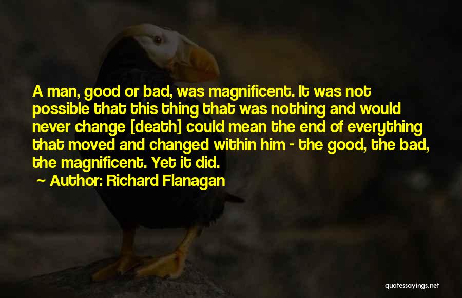 Richard Flanagan Quotes: A Man, Good Or Bad, Was Magnificent. It Was Not Possible That This Thing That Was Nothing And Would Never