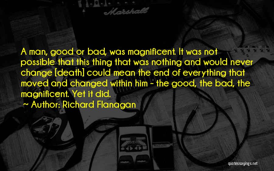 Richard Flanagan Quotes: A Man, Good Or Bad, Was Magnificent. It Was Not Possible That This Thing That Was Nothing And Would Never
