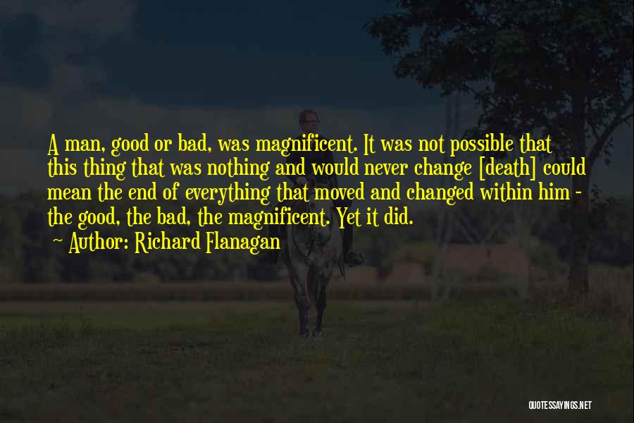 Richard Flanagan Quotes: A Man, Good Or Bad, Was Magnificent. It Was Not Possible That This Thing That Was Nothing And Would Never