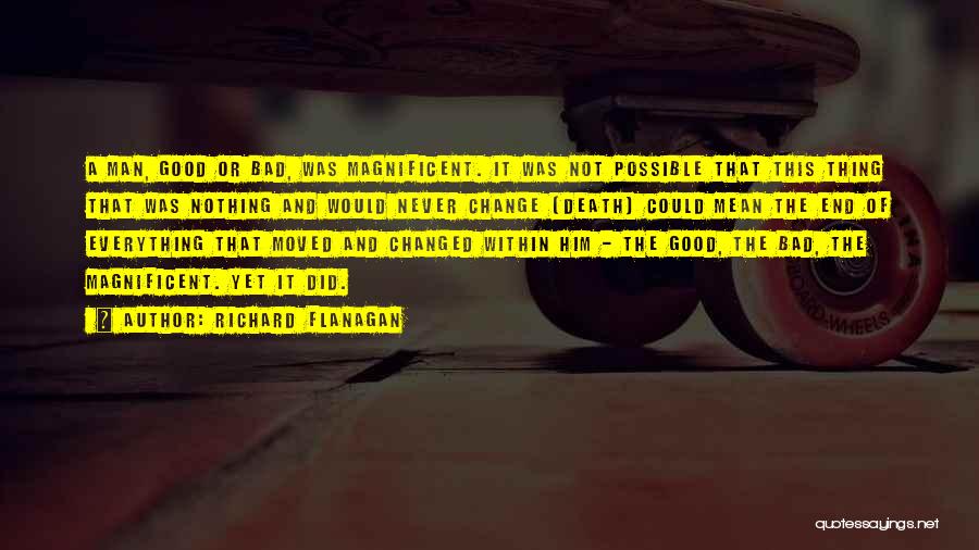 Richard Flanagan Quotes: A Man, Good Or Bad, Was Magnificent. It Was Not Possible That This Thing That Was Nothing And Would Never
