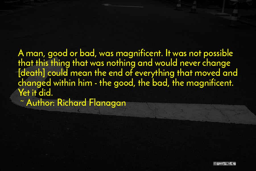 Richard Flanagan Quotes: A Man, Good Or Bad, Was Magnificent. It Was Not Possible That This Thing That Was Nothing And Would Never