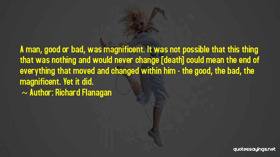 Richard Flanagan Quotes: A Man, Good Or Bad, Was Magnificent. It Was Not Possible That This Thing That Was Nothing And Would Never