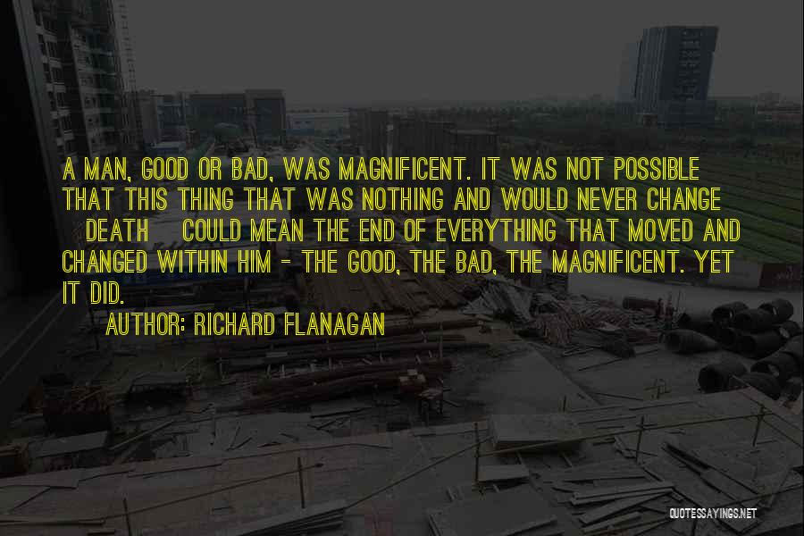Richard Flanagan Quotes: A Man, Good Or Bad, Was Magnificent. It Was Not Possible That This Thing That Was Nothing And Would Never