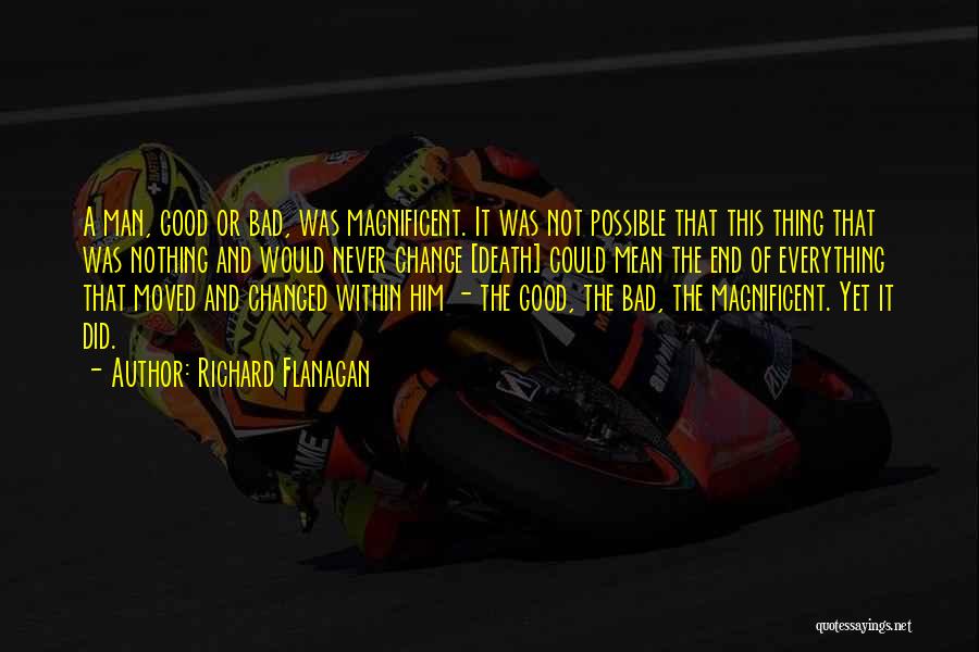 Richard Flanagan Quotes: A Man, Good Or Bad, Was Magnificent. It Was Not Possible That This Thing That Was Nothing And Would Never
