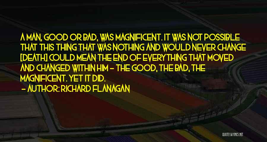 Richard Flanagan Quotes: A Man, Good Or Bad, Was Magnificent. It Was Not Possible That This Thing That Was Nothing And Would Never