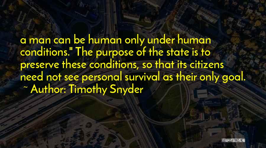 Timothy Snyder Quotes: A Man Can Be Human Only Under Human Conditions. The Purpose Of The State Is To Preserve These Conditions, So