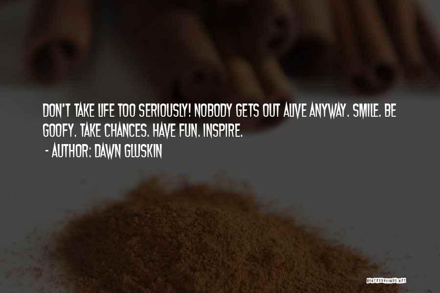 Dawn Gluskin Quotes: Don't Take Life Too Seriously! Nobody Gets Out Alive Anyway. Smile. Be Goofy. Take Chances. Have Fun. Inspire.