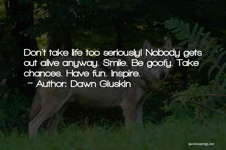 Dawn Gluskin Quotes: Don't Take Life Too Seriously! Nobody Gets Out Alive Anyway. Smile. Be Goofy. Take Chances. Have Fun. Inspire.