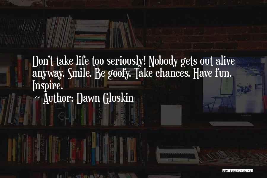 Dawn Gluskin Quotes: Don't Take Life Too Seriously! Nobody Gets Out Alive Anyway. Smile. Be Goofy. Take Chances. Have Fun. Inspire.