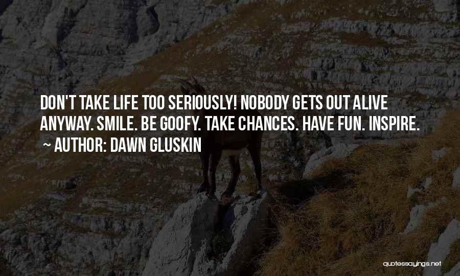 Dawn Gluskin Quotes: Don't Take Life Too Seriously! Nobody Gets Out Alive Anyway. Smile. Be Goofy. Take Chances. Have Fun. Inspire.