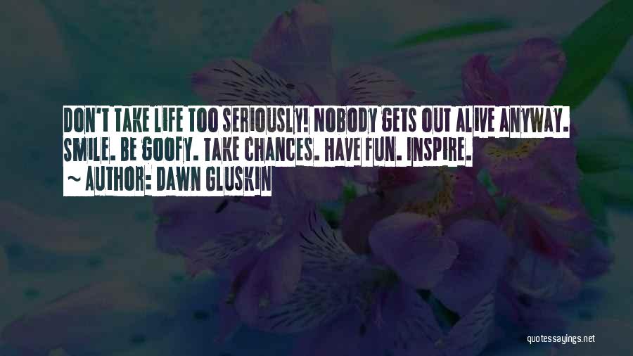 Dawn Gluskin Quotes: Don't Take Life Too Seriously! Nobody Gets Out Alive Anyway. Smile. Be Goofy. Take Chances. Have Fun. Inspire.
