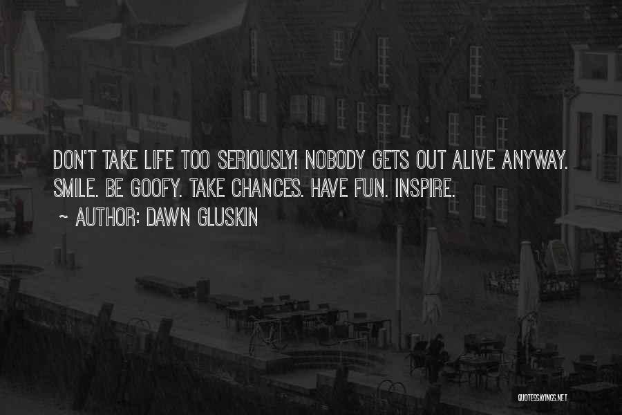 Dawn Gluskin Quotes: Don't Take Life Too Seriously! Nobody Gets Out Alive Anyway. Smile. Be Goofy. Take Chances. Have Fun. Inspire.