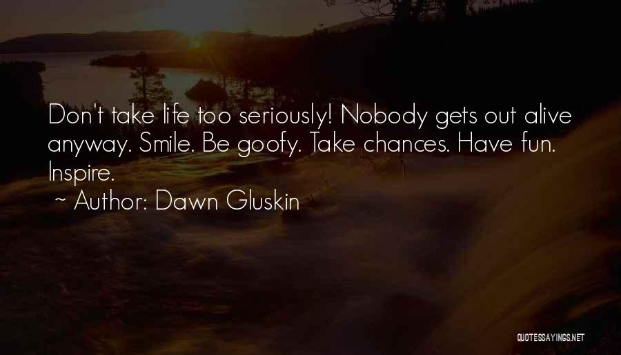 Dawn Gluskin Quotes: Don't Take Life Too Seriously! Nobody Gets Out Alive Anyway. Smile. Be Goofy. Take Chances. Have Fun. Inspire.