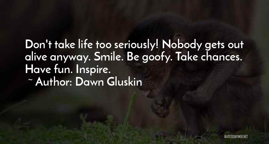 Dawn Gluskin Quotes: Don't Take Life Too Seriously! Nobody Gets Out Alive Anyway. Smile. Be Goofy. Take Chances. Have Fun. Inspire.