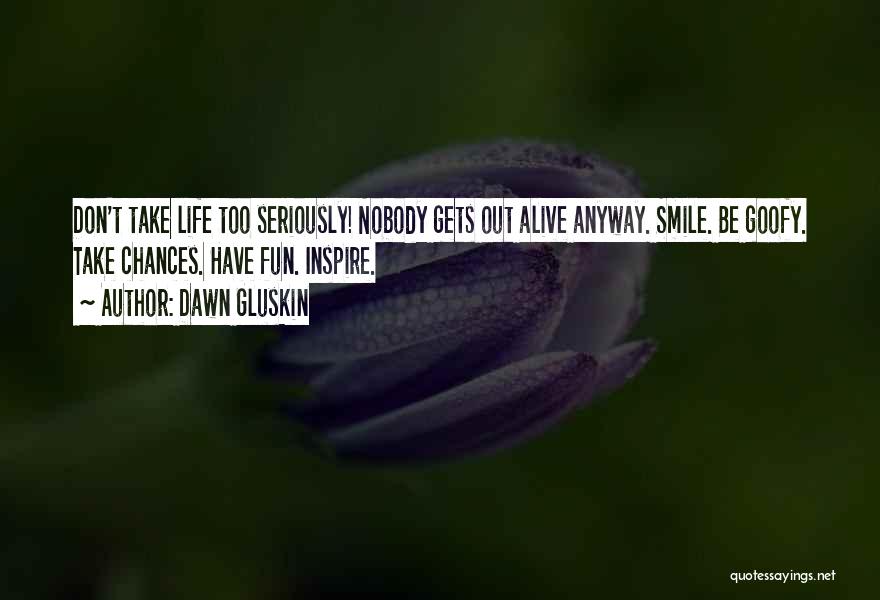 Dawn Gluskin Quotes: Don't Take Life Too Seriously! Nobody Gets Out Alive Anyway. Smile. Be Goofy. Take Chances. Have Fun. Inspire.